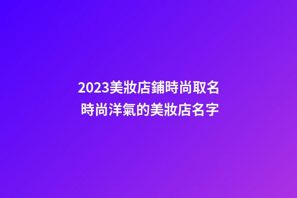 2023美妝店鋪時尚取名 時尚洋氣的美妝店名字